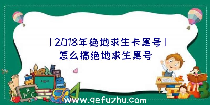 「2018年绝地求生卡黑号」|怎么搞绝地求生黑号